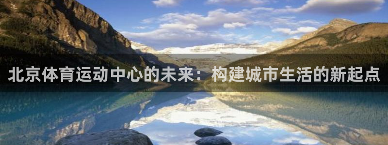 北京体育运动中心的未来：构建城市生活的新起点